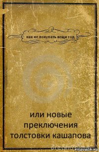 как не покупать вещи год или новые преключения толстовки кашапова