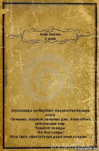 Азил Алеми
4 азил Ауруханада мейырбике пациенттин касына келiп.
-Ояныныз, пациент ояныныз дим. Атын айтып, оянсагызшы ендi.
Пациент оянады.
-Не боп калды?
-Мен сизге уйыктататын дари алып келдим ...)