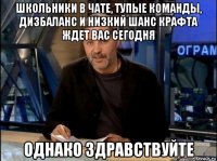 школьники в чате, тупые команды, дизбаланс и низкий шанс крафта ждет вас сегодня однако здравствуйте