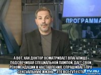  а вот, как доктор осматривает влагалище подсвечивая специальной лампой, дает свои рекомендации и наставления, спрашивает про сексуальную жизнь - это все тут есть