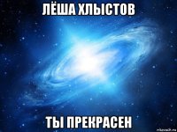 лёша хлыстов ты прекрасен