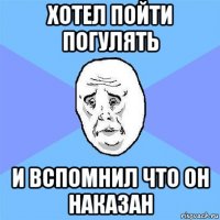 хотел пойти погулять и вспомнил что он наказан