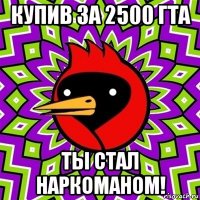 купив за 2500 гта ты стал наркоманом!