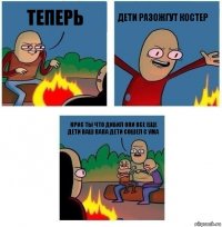 теперь дети разожгут костер Крис ты что дибил они все еще дети ваш папа дети сошел с ума