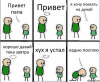 Привет папа Привет я хочу поехать на дунай хорошо давай тока завтра хух я устал ладно посплю