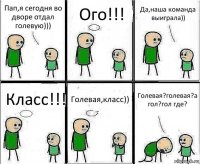 Пап,я сегодня во дворе отдал голевую))) Ого!!! Да,наша команда выиграла)) Класс!!! Голевая,класс)) Голевая?голевая?а гол?гол где?