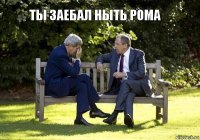 Ты заебал ныть Рома 