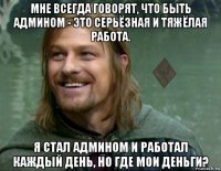 мне всегда говорят, что быть админом - это серьёзная и тяжёлая работа. я стал админом и работал каждый день, но где мои деньги?