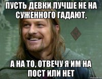 пусть девки лучше не на суженного гадают, а на то, отвечу я им на пост или нет