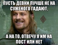 пусть девки лучше не на суженого гадают, а на то, отвечу я им на пост или нет