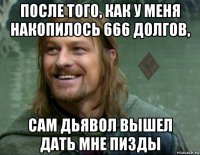 после того, как у меня накопилось 666 долгов, сам дьявол вышел дать мне пизды