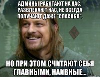 админы работают на нас, развлекают нас, не всегда получают даже "спасибо", но при этом считают себя главными, наивные...