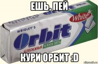 ешь, пей кури орбит :d