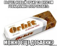 вышел новый орбит со вкусом говна,нужно попробовать можно еще добавки?