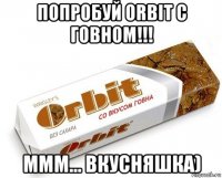 попробуй orbit с говном!!! ммм... вкусняшка)