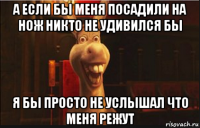 а если бы меня посадили на нож никто не удивился бы я бы просто не услышал что меня режут