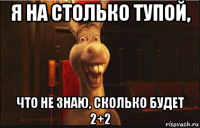 я на столько тупой, что не знаю, сколько будет 2+2