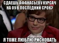 сдаешь афанасьеву курсач на оу в последний срок? я тоже люблю рисковать