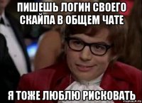 пишешь логин своего скайпа в общем чате я тоже люблю рисковать