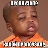 пропоузал? какой пропоузал?