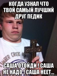 когда узнал что твой самый лучший друг педик саша отойди ! саша не надо ! саша неет...