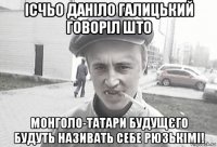 ісчьо даніло галицький говоріл што монголо-татари будущєго будуть називать себе рюзькімі!