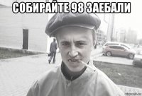 собирайте 98 заебали 