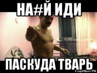 на#й иди паскуда тварь