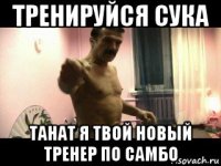 тренируйся сука танат я твой новый тренер по самбо