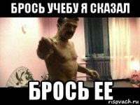 брось учебу я сказал брось ее