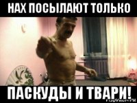 нах посылают только паскуды и твари!