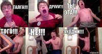 Талга!!! друууг!! ты эта!!! того!!! не!!! уходии!!!