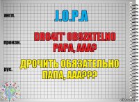 J.O.P.A Dro4it' ob9zateln0 papa, aaa? Дрочить обязательно папа, ааа???