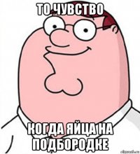 то чувство когда яйца на подбородке