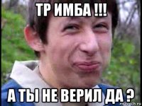 тр имба !!! а ты не верил да ?