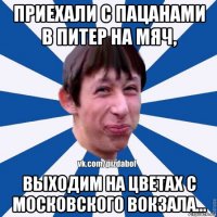 приехали с пацанами в питер на мяч, выходим на цветах с московского вокзала...