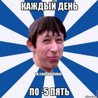 каждый день по -5 пять