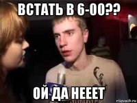 встать в 6-00?? ой да нееет