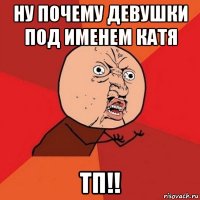 ну почему девушки под именем катя тп!!