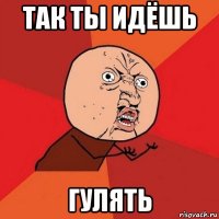 так ты идёшь гулять