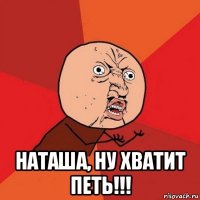  наташа, ну хватит петь!!!