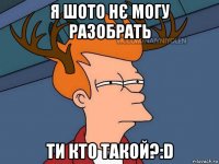 я шото нє могу разобрать ти кто такой?:d