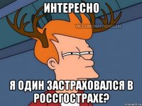 интересно я один застраховался в россгострахе?