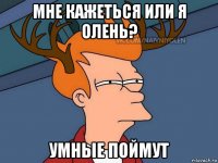 мне кажеться или я олень? умные поймут