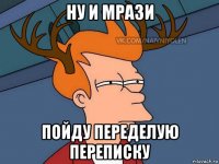 ну и мрази пойду переделую переписку