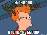 фонд 10к а голда не было?