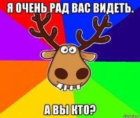 я очень рад вас видеть. а вы кто?