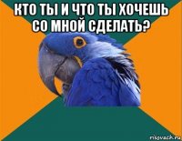 кто ты и что ты хочешь со мной сделать? 