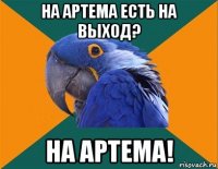 на артема есть на выход? на артема!