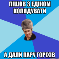 пішов з едіком колядувати а дали пару горіхів